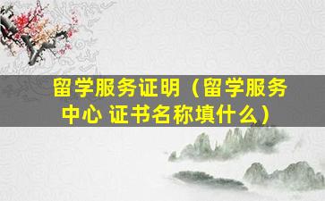 留学服务证明（留学服务中心 证书名称填什么）